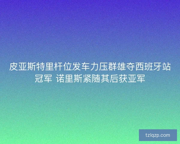 皮亚斯特里杆位发车力压群雄夺西班牙站冠军 诺里斯紧随其后获亚军 皮亚斯特里杆位发车力压群雄夺西班牙站冠军 诺里斯紧随其后获亚军
