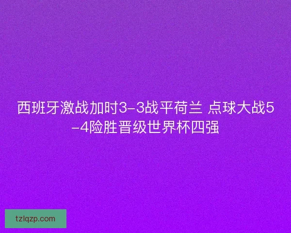 西班牙激战加时3-3战平荷兰 点球大战5-4险胜晋级世界杯四强 西班牙激战加时3-3战平荷兰 点球大战5-4险胜晋级世界杯四强