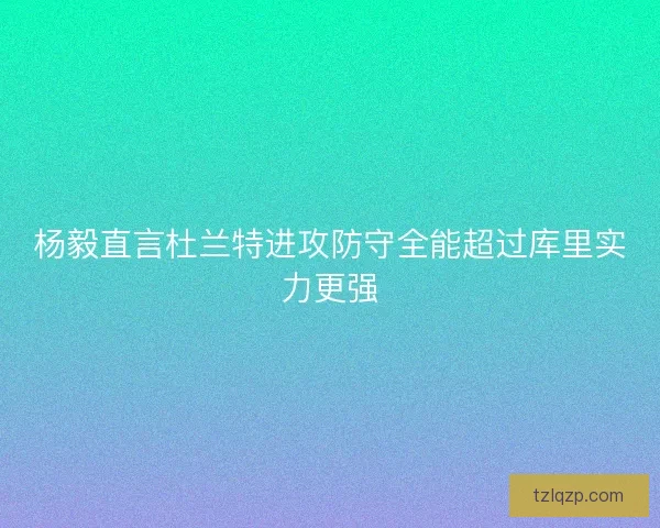 杨毅直言杜兰特进攻防守全能超过库里实力更强
