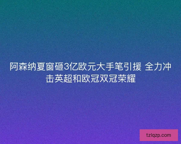 阿森纳夏窗砸3亿欧元大手笔引援 全力冲击英超和欧冠双冠荣耀 阿森纳夏窗砸3亿欧元大手笔引援 全力冲击英超和欧冠双冠荣耀