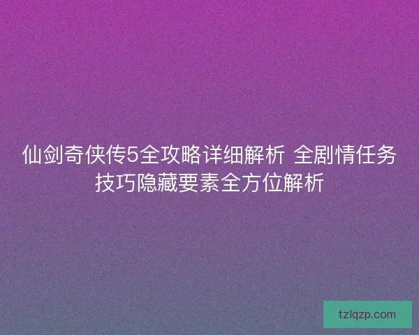 仙剑奇侠传5全攻略详细解析 全剧情任务技巧隐藏要素全方位解析