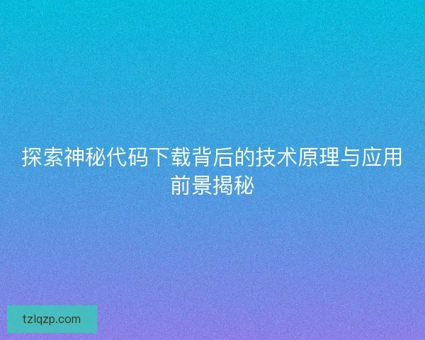 探索神秘代码下载背后的技术原理与应用前景揭秘
