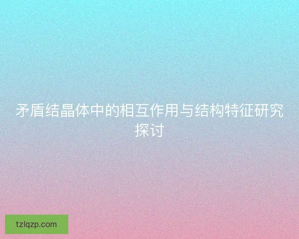 矛盾结晶体中的相互作用与结构特征研究探讨