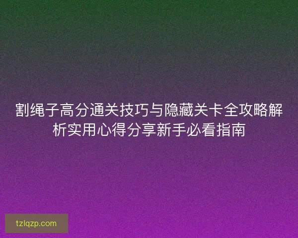 割绳子高分通关技巧与隐藏关卡全攻略解析实用心得分享新手必看指南