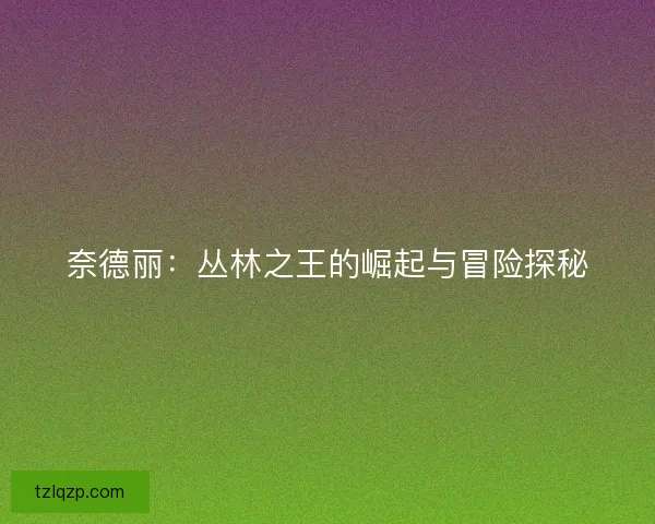 奈德丽：丛林之王的崛起与冒险探秘