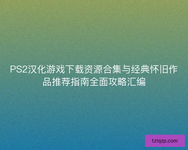 PS2汉化游戏下载资源合集与经典怀旧作品推荐指南全面攻略汇编
