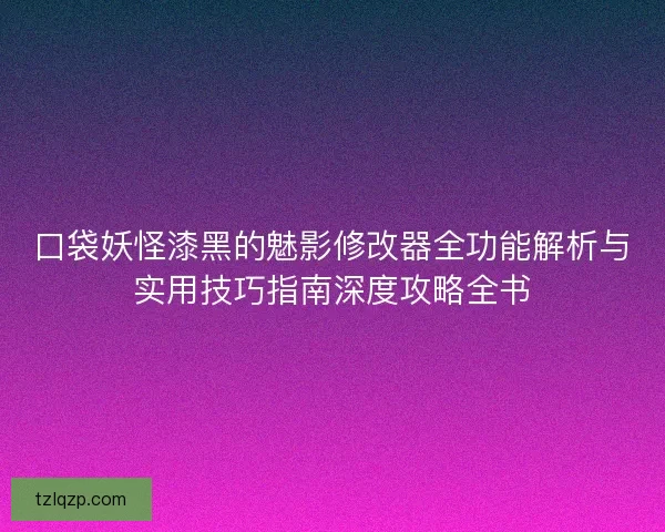 口袋妖怪漆黑的魅影修改器全功能解析与实用技巧指南深度攻略全书