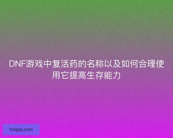 DNF游戏中复活药的名称以及如何合理使用它提高生存能力