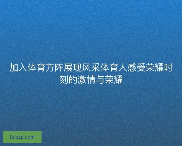 加入体育方阵展现风采体育人感受荣耀时刻的激情与荣耀
