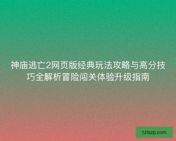 神庙逃亡2网页版经典玩法攻略与高分技巧全解析冒险闯关体验升级指南