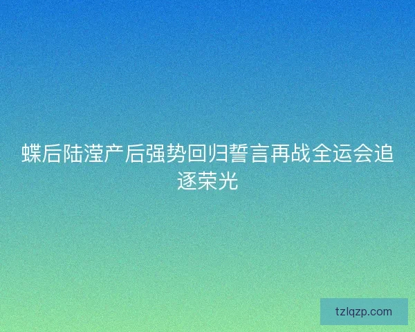 蝶后陆滢产后强势回归誓言再战全运会追逐荣光
