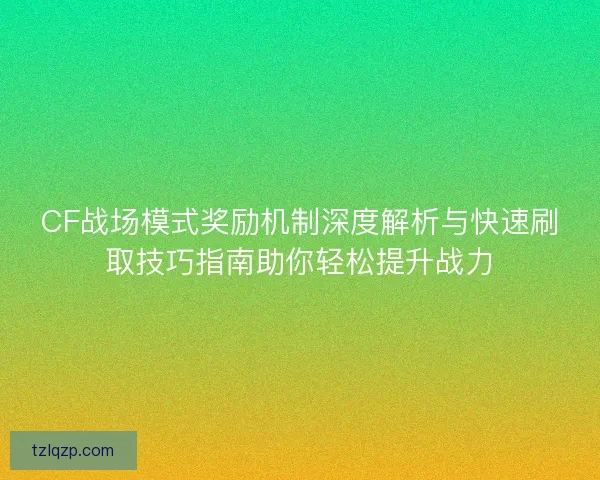 CF战场模式奖励机制深度解析与快速刷取技巧指南助你轻松提升战力