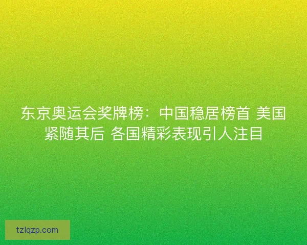东京奥运会奖牌榜:中国稳居榜首 美国紧随其后 各国精彩表现引人注目 东京奥运会奖牌榜:中国稳居榜首 美国紧随其后 各国精彩表现引人注目