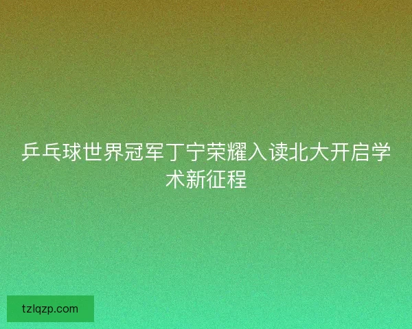 乒乓球世界冠军丁宁荣耀入读北大开启学术新征程