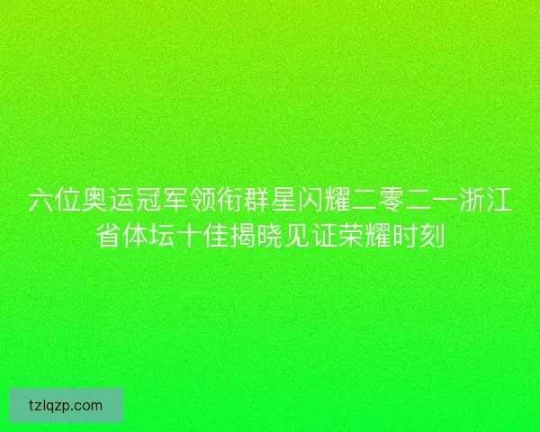 六位奥运冠军领衔群星闪耀二零二一浙江省体坛十佳揭晓见证荣耀时刻