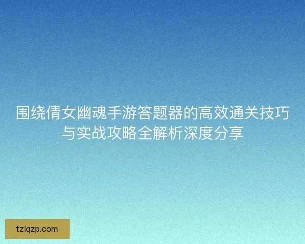 围绕倩女幽魂手游答题器的高效通关技巧与实战攻略全解析深度分享