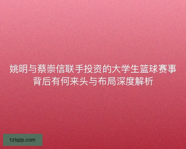 姚明与蔡崇信联手投资的大学生篮球赛事背后有何来头与布局深度解析