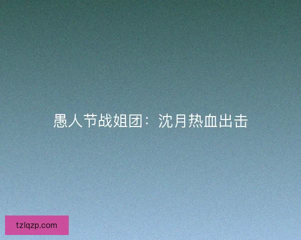 愚人节战姐团：沈月热血出击