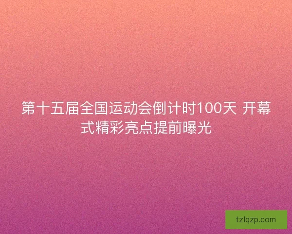 第十五届全国运动会倒计时100天 开幕式精彩亮点提前曝光
