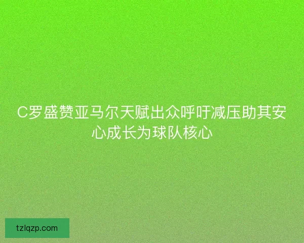 C罗盛赞亚马尔天赋出众呼吁减压助其安心成长为球队核心