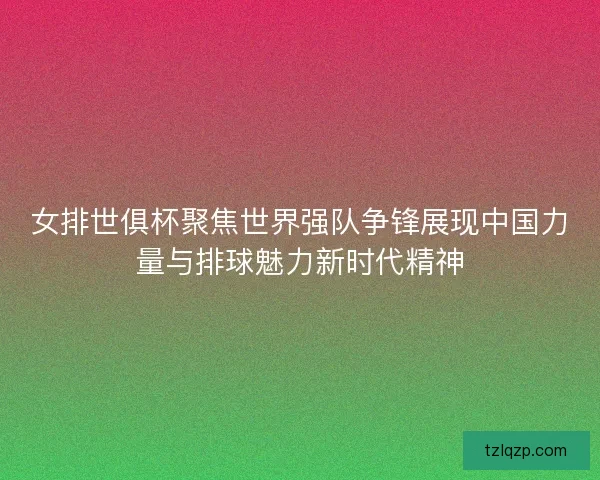 女排世俱杯聚焦世界强队争锋展现中国力量与排球魅力新时代精神