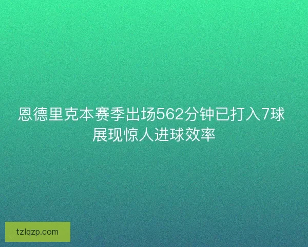 恩德里克本赛季出场562分钟已打入7球 展现惊人进球效率