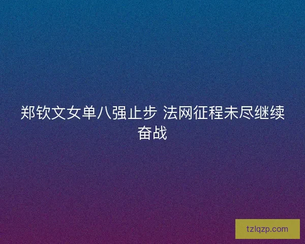 郑钦文女单八强止步 法网征程未尽继续奋战