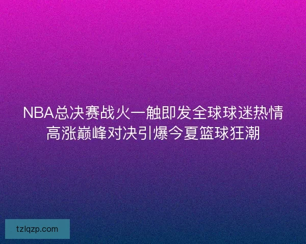 NBA总决赛战火一触即发全球球迷热情高涨巅峰对决引爆今夏篮球狂潮 NBA总决赛战火一触即发全球球迷热情高涨巅峰对决引爆今夏篮球狂潮