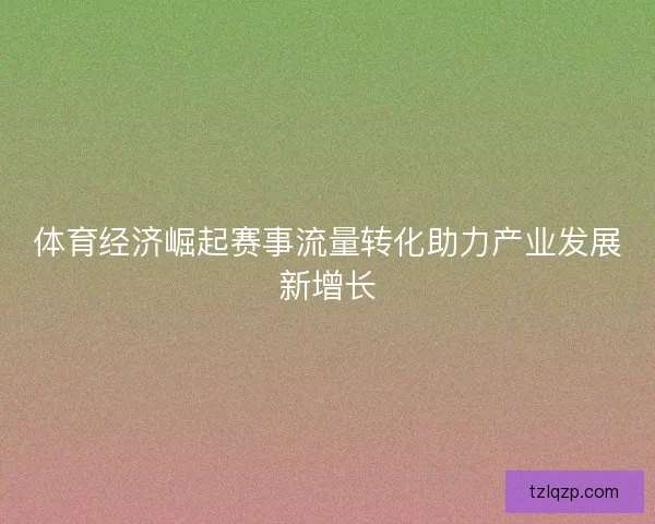 体育经济崛起赛事流量转化助力产业发展新增长