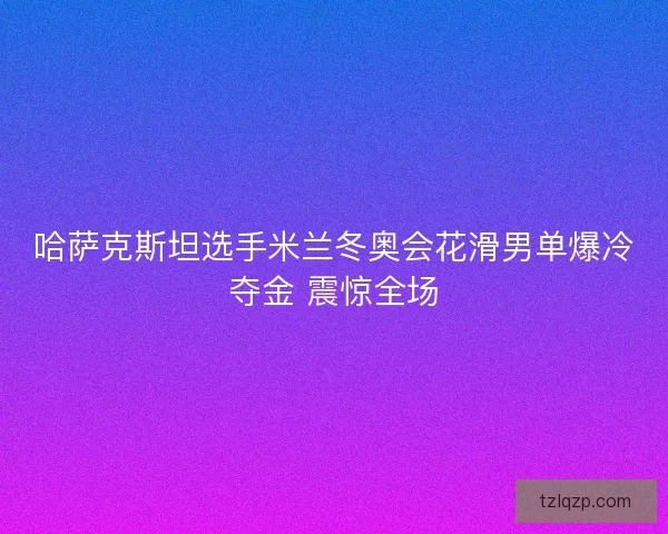 哈萨克斯坦选手米兰冬奥会花滑男单爆冷夺金 震惊全场 哈萨克斯坦选手米兰冬奥会花滑男单爆冷夺金 震惊全场