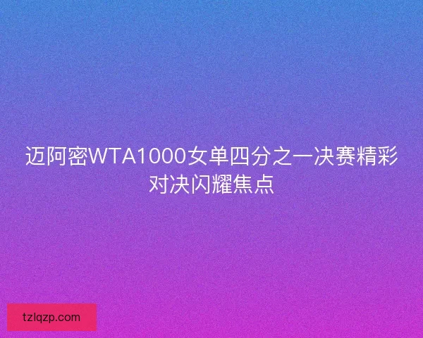 迈阿密WTA1000女单四分之一决赛精彩对决闪耀焦点 迈阿密WTA1000女单四分之一决赛精彩对决闪耀焦点