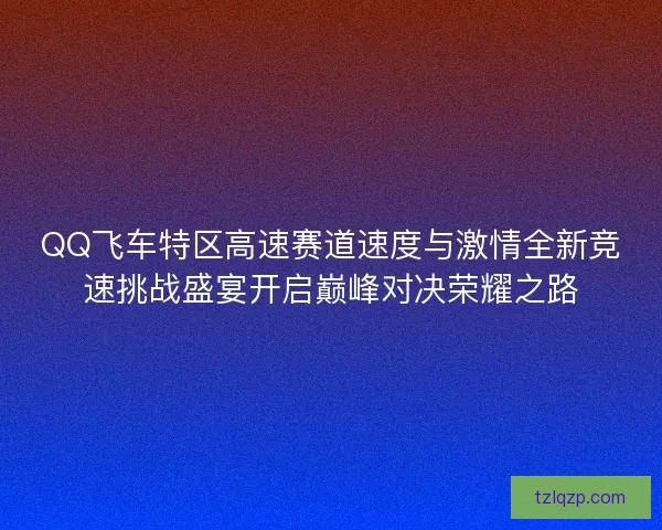 QQ飞车特区高速赛道速度与激情全新竞速挑战盛宴开启巅峰对决荣耀之路