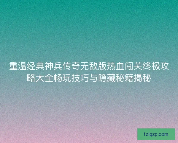重温经典神兵传奇无敌版热血闯关终极攻略大全畅玩技巧与隐藏秘籍揭秘 重温经典神兵传奇无敌版热血闯关终极攻略大全畅玩技巧与隐藏秘籍揭秘