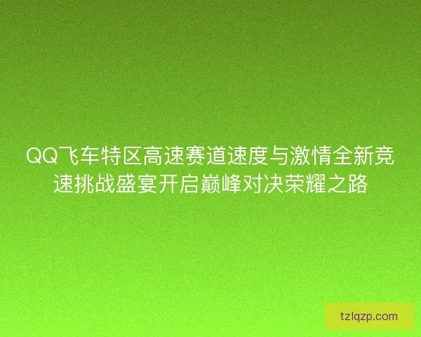 QQ飞车特区高速赛道速度与激情全新竞速挑战盛宴开启巅峰对决荣耀之路