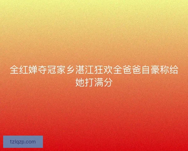 全红婵夺冠家乡湛江狂欢全爸爸自豪称给她打满分