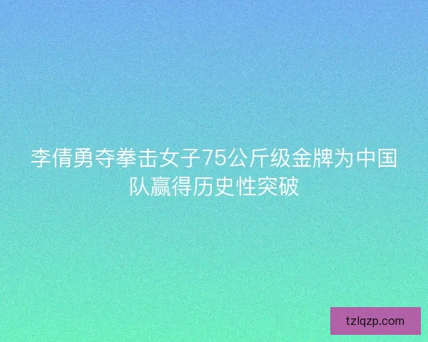 李倩勇夺拳击女子75公斤级金牌为中国队赢得历史性突破