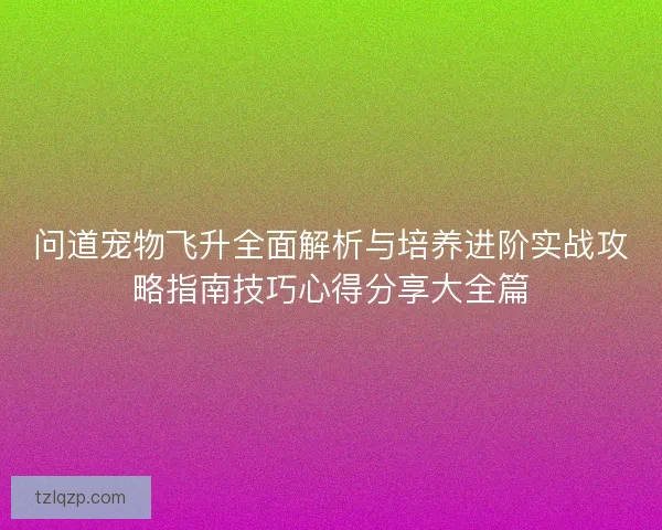 问道宠物飞升全面解析与培养进阶实战攻略指南技巧心得分享大全篇