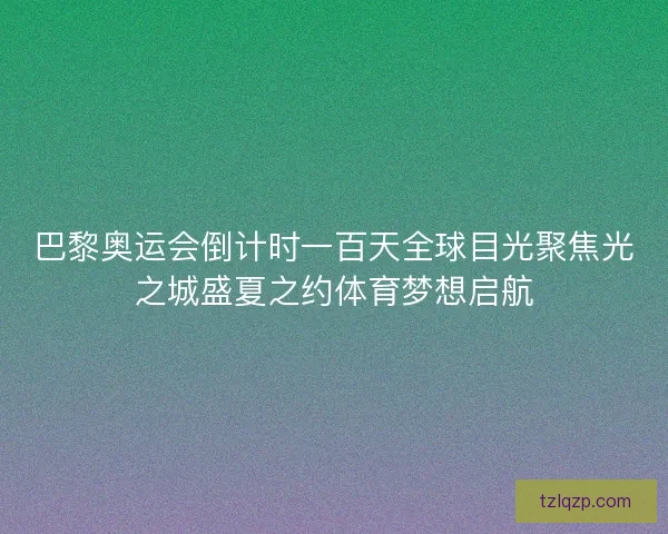巴黎奥运会倒计时一百天全球目光聚焦光之城盛夏之约体育梦想启航
