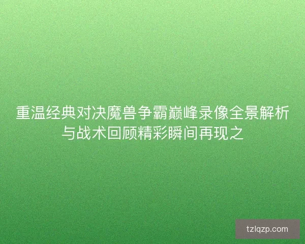 重温经典对决魔兽争霸巅峰录像全景解析与战术回顾精彩瞬间再现之