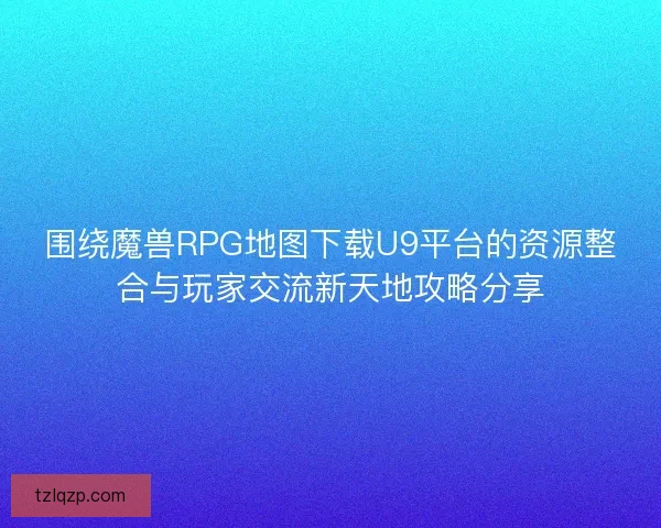 围绕魔兽RPG地图下载U9平台的资源整合与玩家交流新天地攻略分享 围绕魔兽RPG地图下载U9平台的资源整合与玩家交流新天地攻略分享