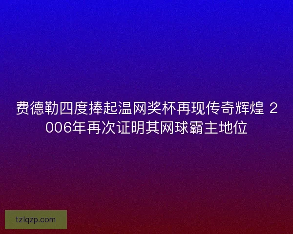 费德勒四度捧起温网奖杯再现传奇辉煌 2006年再次证明其网球霸主地位 费德勒四度捧起温网奖杯再现传奇辉煌 2006年再次证明其网球霸主地位